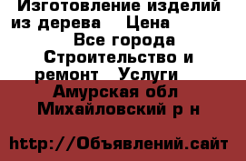 Изготовление изделий из дерева  › Цена ­ 10 000 - Все города Строительство и ремонт » Услуги   . Амурская обл.,Михайловский р-н